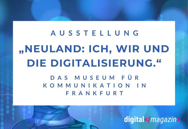 Querschnitt durch die Digitalisierung – Die Ausstellung „Neuland: Ich, wir und die Digitalisierung“